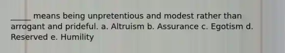 _____ means being unpretentious and modest rather than arrogant and prideful. a. Altruism b. Assurance c. Egotism d. Reserved e. Humility