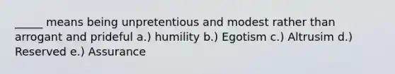 _____ means being unpretentious and modest rather than arrogant and prideful a.) humility b.) Egotism c.) Altrusim d.) Reserved e.) Assurance