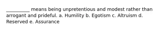 __________ means being unpretentious and modest rather than arrogant and prideful. a. Humility b. Egotism c. Altruism d. Reserved e. Assurance