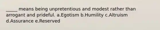 _____ means being unpretentious and modest rather than arrogant and prideful. a.Egotism b.Humility c.Altruism d.Assurance e.Reserved