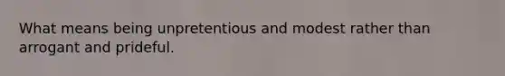 What means being unpretentious and modest rather than arrogant and prideful.