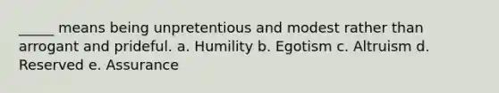 _____ means being unpretentious and modest rather than arrogant and prideful. a. Humility b. Egotism c. Altruism d. Reserved e. Assurance