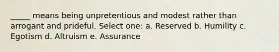 _____ means being unpretentious and modest rather than arrogant and prideful. Select one: a. Reserved b. Humility c. Egotism d. Altruism e. Assurance