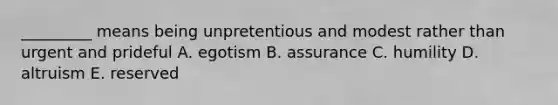 _________ means being unpretentious and modest rather than urgent and prideful A. egotism B. assurance C. humility D. altruism E. reserved