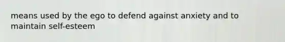 means used by the ego to defend against anxiety and to maintain self-esteem