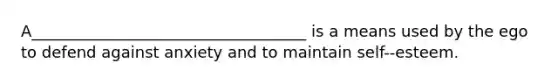 A___________________________________ is a means used by the ego to defend against anxiety and to maintain self-‐esteem.