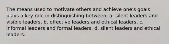 The means used to motivate others and achieve one's goals plays a key role in distinguishing between: a. silent leaders and visible leaders. b. effective leaders and ethical leaders. c. informal leaders and formal leaders. d. silent leaders and ethical leaders.