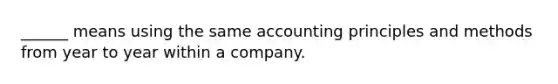 ______ means using the same accounting principles and methods from year to year within a company.