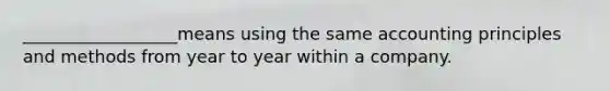 __________________means using the same accounting principles and methods from year to year within a company.