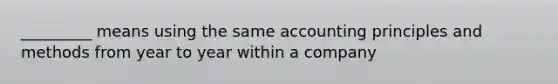 _________ means using the same accounting principles and methods from year to year within a company