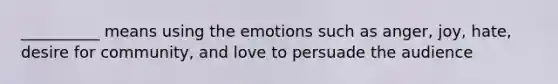 __________ means using the emotions such as anger, joy, hate, desire for community, and love to persuade the audience