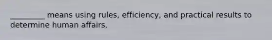 _________ means using rules, efficiency, and practical results to determine human affairs.