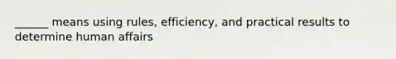 ______ means using rules, efficiency, and practical results to determine human affairs