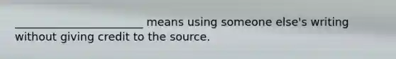 _______________________ means using someone else's writing without giving credit to the source.