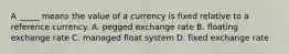 A _____ means the value of a currency is fixed relative to a reference currency. A. pegged exchange rate B. floating exchange rate C. managed float system D. fixed exchange rate