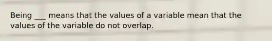 Being ___ means that the values of a variable mean that the values of the variable do not overlap.