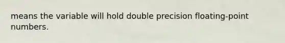 means the variable will hold double precision floating-point numbers.