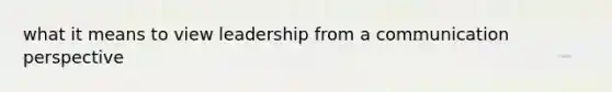 what it means to view leadership from a communication perspective
