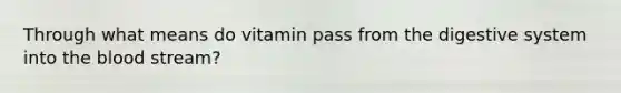 Through what means do vitamin pass from the digestive system into the blood stream?