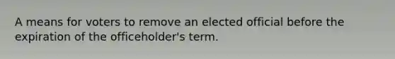 A means for voters to remove an elected official before the expiration of the officeholder's term.