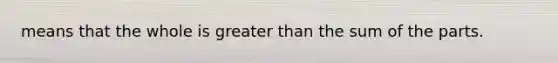 means that the whole is greater than the sum of the parts.