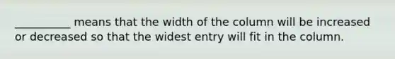 __________ means that the width of the column will be increased or decreased so that the widest entry will fit in the column.