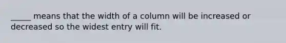 _____ means that the width of a column will be increased or decreased so the widest entry will fit.