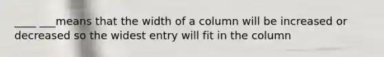 ____ ___means that the width of a column will be increased or decreased so the widest entry will fit in the column