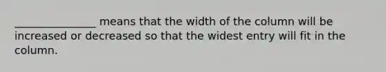 _______________ means that the width of the column will be increased or decreased so that the widest entry will fit in the column.