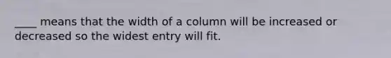 ____ means that the width of a column will be increased or decreased so the widest entry will fit.