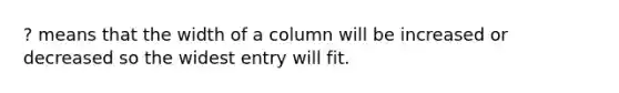 ? means that the width of a column will be increased or decreased so the widest entry will fit.