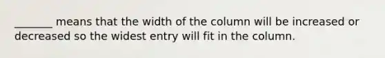 _______ means that the width of the column will be increased or decreased so the widest entry will fit in the column.