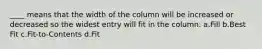 ____ means that the width of the column will be increased or decreased so the widest entry will fit in the column. a.Fill b.Best Fit c.Fit-to-Contents d.Fit