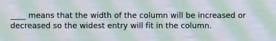 ____ means that the width of the column will be increased or decreased so the widest entry will fit in the column.