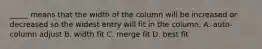 _____ means that the width of the column will be increased or decreased so the widest entry will fit in the column. A. auto-column adjust B. width fit C. merge fit D. best fit