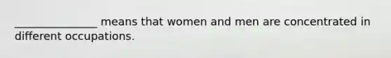 _______________ means that women and men are concentrated in different occupations.