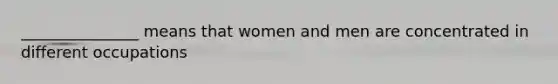 _______________ means that women and men are concentrated in different occupations