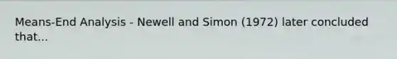 Means-End Analysis - Newell and Simon (1972) later concluded that...