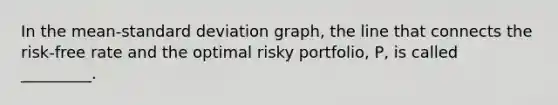 In the mean-standard deviation graph, the line that connects the risk-free rate and the optimal risky portfolio, P, is called _________.