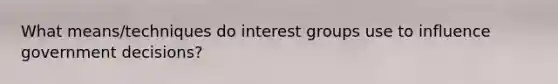 What means/techniques do interest groups use to influence government decisions?