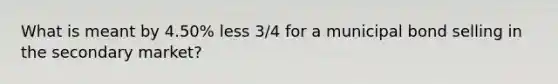 What is meant by 4.50% less 3/4 for a municipal bond selling in the secondary market?