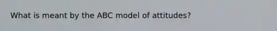 What is meant by the ABC model of attitudes?