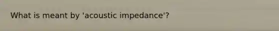 What is meant by 'acoustic impedance'?