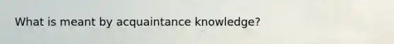 What is meant by acquaintance knowledge?