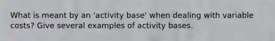 What is meant by an 'activity base' when dealing with variable costs? Give several examples of activity bases.