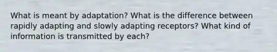 What is meant by adaptation? What is the difference between rapidly adapting and slowly adapting receptors? What kind of information is transmitted by each?