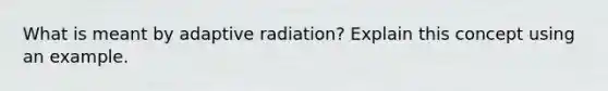 What is meant by adaptive radiation? Explain this concept using an example.