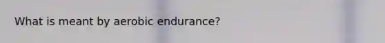 What is meant by aerobic endurance?