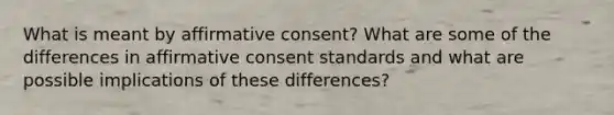 What is meant by affirmative consent? What are some of the differences in affirmative consent standards and what are possible implications of these differences?