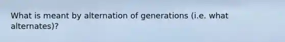 What is meant by alternation of generations (i.e. what alternates)?